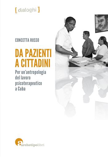 Da pazienti a cittadini. Per un'antropologia del lavoro psicoterapeutico a Cuba - Concetta Russo - Libro Archetipo Libri 2018, Dialoghi | libraccio.click