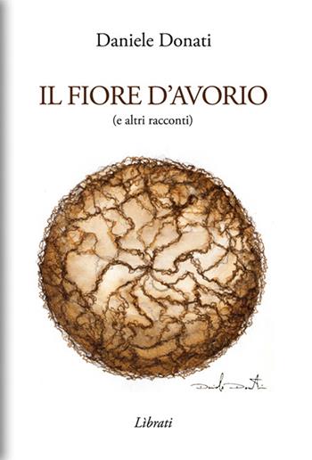 Il fiore d'avorio (e altri racconti) - Daniele Donati - Libro Lìbrati 2017 | libraccio.click