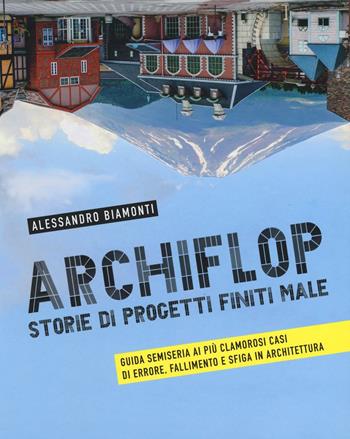 Archiflop. Storie di progetti finiti male. Ediz. illustrata - Alessandro Biamonti - Libro 24 Ore Cultura 2016 | libraccio.click