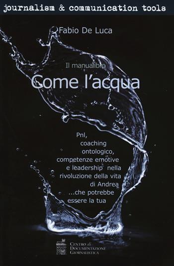 Come l'acqua. PNL, coaching ontologico, competenze emotive e leadership nella rivoluzione della vita di Andrea... che potrebbe essere la tua - Fabio De Luca - Libro Centro Doc. Giornalistica 2014, Journalism and communication tools | libraccio.click