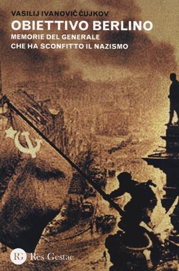 Obiettivo Berlino. Memorie del generale che ha sconfitto il nazismo - Vasilij I. Cujkov - Libro Res Gestae 2014 | libraccio.click