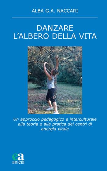Danzare. L'albero della vita. Un approccio pedagogico e interculturale alla teoria e alla pratica dei centri di energia vitale - Alba G. A. Naccari - Libro Anicia (Roma) 2021, Teoria e storia dell'educazione | libraccio.click
