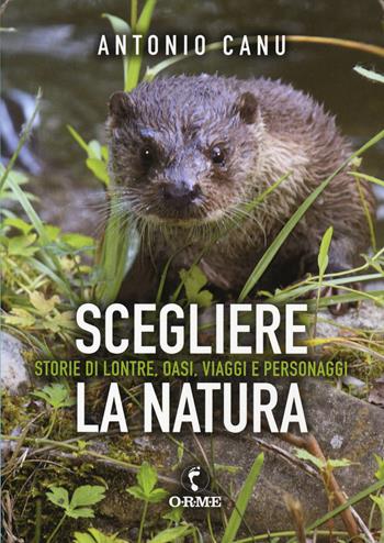Scegliere la natura. Storia di lontre, oasi, viaggi e personaggi - Antonio Canu - Libro Orme Editori 2020 | libraccio.click