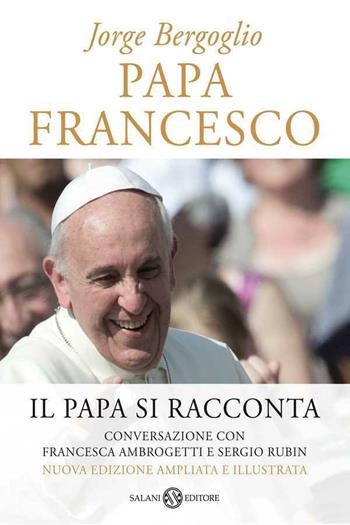 Papa Francesco. Il papa si racconta. Conversazione con Francesca Ambrogetti e Sergio Rubin - Francesco (Jorge Mario Bergoglio), Francesca Ambrogetti, Sergio Rubin - Libro Salani 2013 | libraccio.click