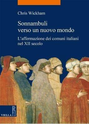 Sonnambuli verso un nuovo mondo. L'affermazione dei comuni nel XII secolo - Chris Wickham - Libro Viella 2017, La storia. Temi | libraccio.click