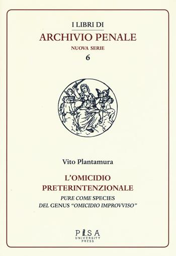 L'omicidio preterintenzionale. Pure come species del genus «omicidio improvviso» - Vito Plantamura - Libro Pisa University Press 2016, I libri di archivio penale. Nuova serie | libraccio.click