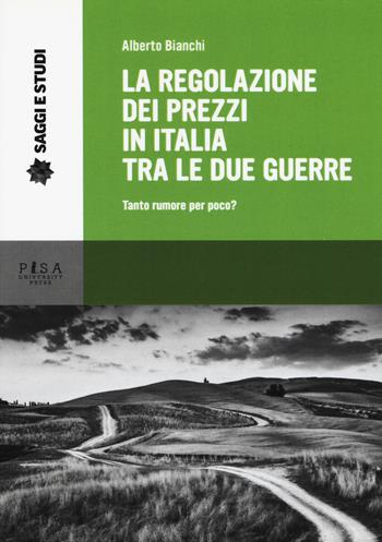 La regolazione dei prezzi in Italia tra le due guerre. Tanto rumore per poco? - Alberto Bianchi - Libro Pisa University Press 2017, Saggi e studi | libraccio.click