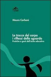 Le tracce del corpo i riflessi dello sguardo. Pratiche e gesti dell'aiuto educativo - Mauro Carboni - Libro Pensa Multimedia 2012, Radici e futuro | libraccio.click
