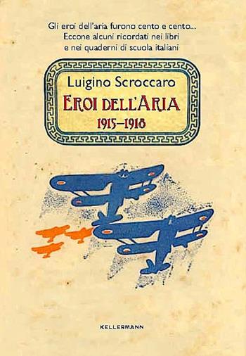 Eroi dell'aria. 1915-1918. Gli eroi dell'aria furono cento e cento. Eccone alcuni ricordati nei libri e nei quaderni di scuola italiani - Luigino Scroccaro - Libro Kellermann Editore 2018, Iteranda | libraccio.click
