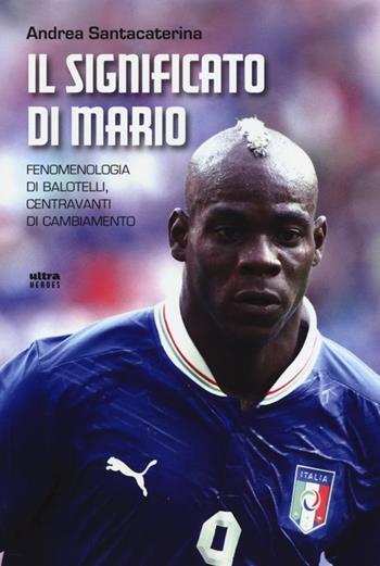 Il significato di Mario. Fenomenologia di Balotelli, centravanti di cambiamento - Andrea Santacaterina - Libro Ultra 2013, Ultra sport | libraccio.click