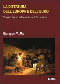 La dittatura dell'Europa e dell'Euro. Viaggio breve nel tessuto dell'eurocrazia - Giuseppe Palma - Libro GDS 2014, Orizzonti storici | libraccio.click
