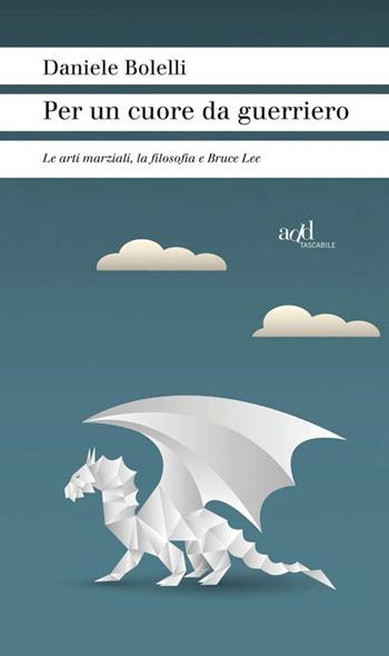 Per un cuore da guerriero. Le arti marziali, la filosofia e Bruce Lee - Daniele Bolelli - Libro ADD Editore 2015, Sport | libraccio.click