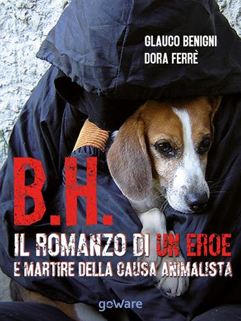 B.H. Il romanzo di un eroe e martire della causa animalista - Glauco Begnini, Dora Ferrè - Libro goWare 2015, Noi animali | libraccio.click