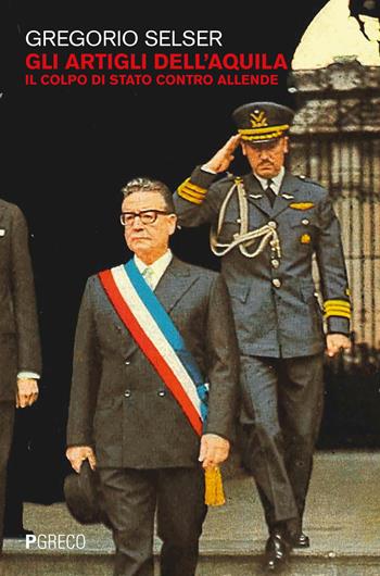 Gli artigli dell'aquila. Il colpo di Stato contro Allende - Gregorio Selser - Libro Pgreco 2023 | libraccio.click