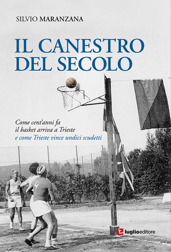 Il canestro del secolo. Come cent'anni fa il basket arriva a Trieste e come Trieste vince undici scudetti - Silvio Maranzana - Libro Luglio (Trieste) 2020 | libraccio.click