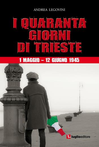 I quaranta giorni di Trieste. 1 maggio-12 giugno 1945. La storiografia tra ideologia e critica - Andrea Legovini - Libro Luglio (Trieste) 2016 | libraccio.click