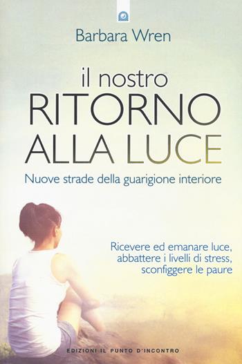 Il nostro ritorno alla luce. Nuove strade della guarigione interiore - Barbara Wren - Libro Edizioni Il Punto d'Incontro 2016, Salute e benessere | libraccio.click
