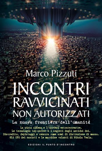 Incontri ravvicinati non autorizzati. La nuova frontiera dell'umanità. Nuova ediz. - Marco Pizzuti - Libro Edizioni Il Punto d'Incontro 2017, Attualità | libraccio.click