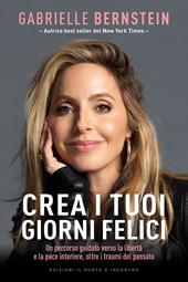 Crea i tuoi giorni felici. Un percorso guidato verso la libertà e la pace interiore, oltre i traumi del passato