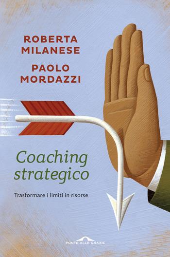 Coaching strategico. Trasformare i limiti in risorse - Roberta Milanese, Paolo Mordazzi - Libro Ponte alle Grazie 2014, Terapia in tempi brevi | libraccio.click