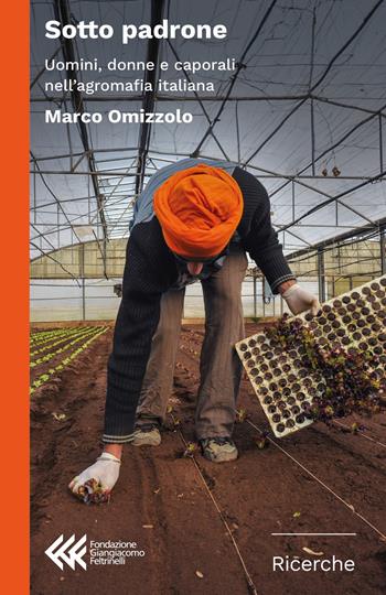 Sotto padrone. Uomini, donne e caporali nell'agromafia italiana - Marco Omizzolo - Libro Fondazione Giangiacomo Feltrinelli 2019, Ricerche | libraccio.click