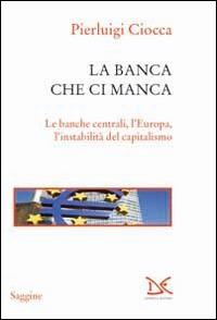 La banca che ci manca. Le banche centrali, l'Europa, l'instabilità del capitalismo - Pierluigi Ciocca - Libro Donzelli 2014, Saggine | libraccio.click