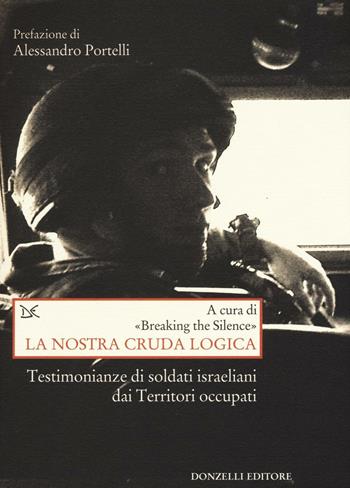 La nostra cruda logica. Testimonianze di soldati israeliani dai Territori occupati  - Libro Donzelli 2016, Saggi. Storia e scienze sociali | libraccio.click