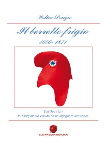 Il berretto frigio 1836-1871. Soft spy story. Il Risorgimento vissuto da un ingegnere dell'epoca - Felice Denza - Libro Nuova Prhomos 2020 | libraccio.click
