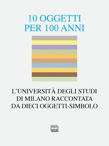 10 oggetti per 100 anni. L'Università degli Studi di Milano raccontata da dieci oggetti-simbolo  - Libro Interlinea 2024, Alia | libraccio.click