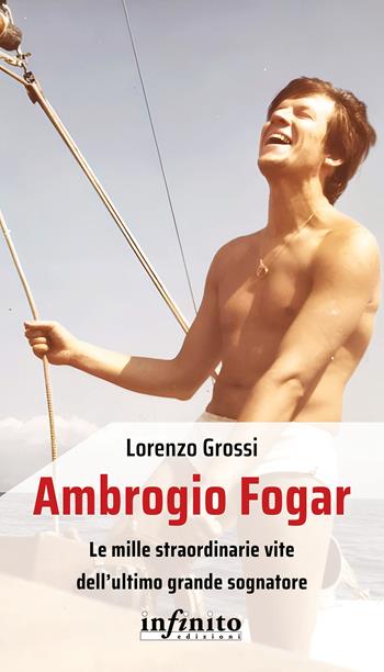 Ambrogio Fogar. Le mille straordinarie vite dell'ultimo grande sognatore - Lorenzo Grossi - Libro Infinito Edizioni 2025, Iride | libraccio.click