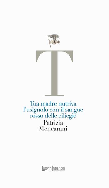 Tua madre nutriva l'usignolo con il sangue rosso delle ciliegie - Patrizia Mencarani - Libro LuoghInteriori 2024, La coda dell'occhio | libraccio.click