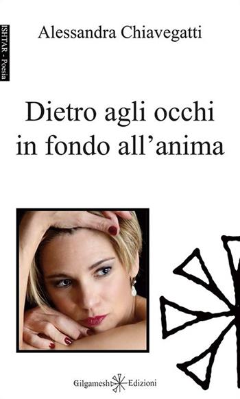 Dietro agli occhi in fondo all'anima. Con Libro in brossura - Alessandra Chiavegatti - Libro Gilgamesh Edizioni 2016, Ishtar. Poesia | libraccio.click