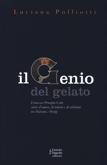Il genio del gelato. Francesco Procopio Cutò. Storie d'amore, di talento e di alchimia tra Palermo e Parigi - Luciana Polliotti - Libro Fausto Lupetti Editore 2017, Narrativa | libraccio.click