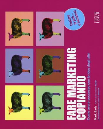 Fare marketing copiando. Come avere successo con le idee degli altri - Mark Earls - Libro Edizioni LSWR 2016, Modelli di business | libraccio.click