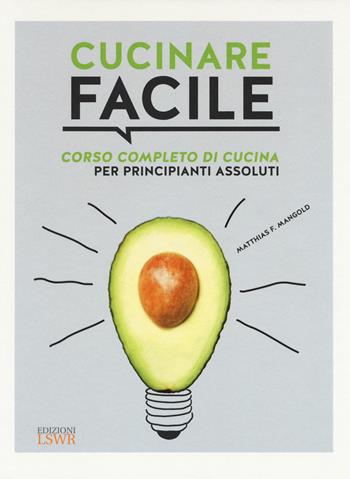 Cucinare facile. Corso completo di cucina per principianti assoluti - Matthias F. Mangold - Libro Edizioni LSWR 2017, Grandi passioni | libraccio.click