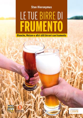 Le tue birre di frumento. Blanche, Weizen e altri stili birrari con frumento - Stan Hieronymus - Libro Edizioni LSWR 2018, Grandi passioni | libraccio.click