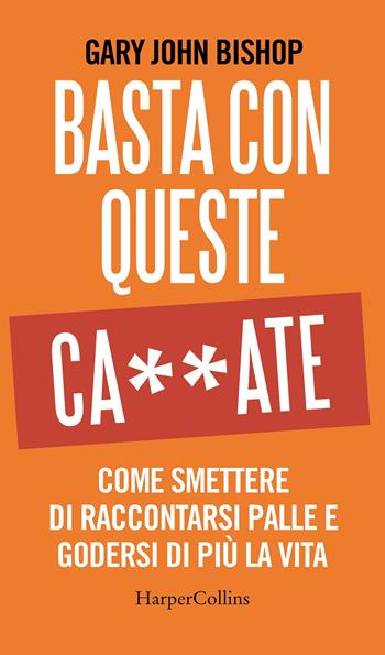 Basta con queste ca**ate. Come smettere di raccontarsi palle e godersi di più la vita - Gary John Bishop - Libro HarperCollins Italia 2020 | libraccio.click
