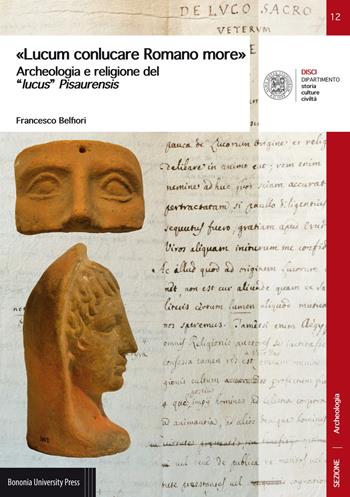 «Lucum conlucare Romano more». Archeologia e religione del «lucus» Pisaurensis - Francesco Belfiori - Libro Bononia University Press 2017 | libraccio.click