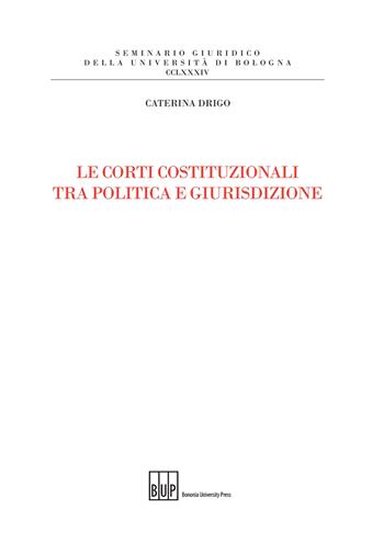 Le Corti costituzionali tra politica e giurisdizione - Caterina Drigo - Libro Bononia University Press 2017, Seminario giuridico dell'Università di Bologna | libraccio.click