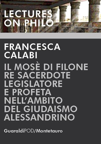 Il Mosè di Filone. Re sacerdote legislatore e profeta nell'ambito del giudaismo alessandrino - Francesca Calabi - Libro Guaraldi 2018, Lectures on philo | libraccio.click