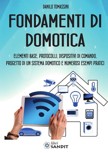 Fondamenti di domotica. Elementi base, protocolli, dispositivi di comando, progetto di un sistema domotico e numerosi esempi pratici - Danilo Tomassini - Libro Sandit Libri 2020 | libraccio.click