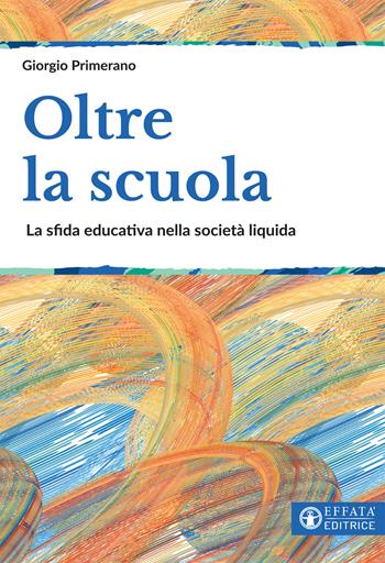 Oltre la scuola. La sfida educativa nella società liquida - Giorgio Primerano - Libro Effatà Editrice 2020, Educare perché | libraccio.click