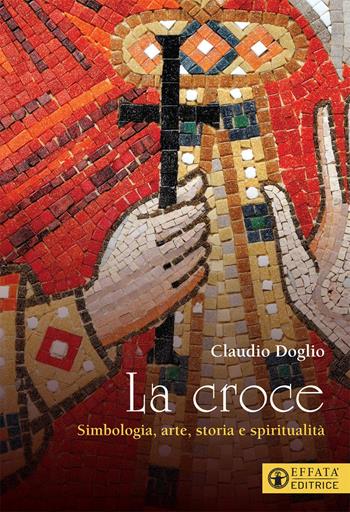 La Croce. Simbologia, arte, storia e spiritualità - Claudio Doglio - Libro Effatà Editrice 2021, Il respiro dell'anima | libraccio.click
