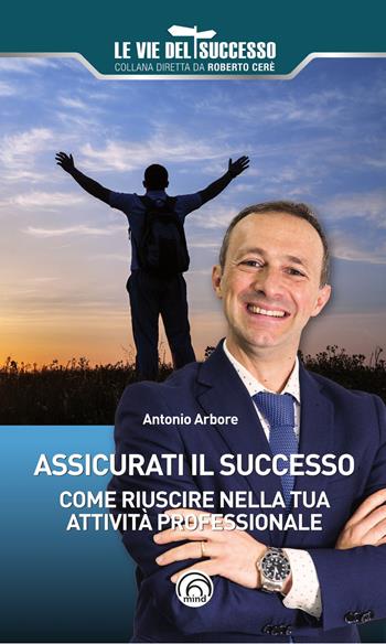 Assicurati il successo. Come riuscire nella tua attività professionale - Antonio Arbore - Libro Mind Edizioni 2023, Le vie del successo | libraccio.click