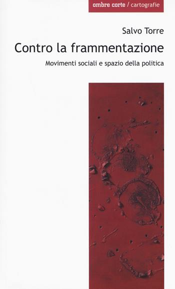 Contro la frammentazione. Movimenti sociali e spazio della politica - Salvo Torre - Libro Ombre Corte 2018, Cartografie | libraccio.click