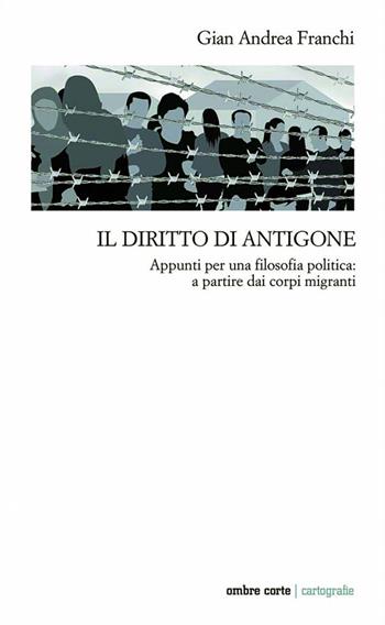 Il diritto di Antigone. Appunti per una filosofia politica: a partire dai corpi migranti - Gian Andrea Franchi - Libro Ombre Corte 2022, Cartografie | libraccio.click