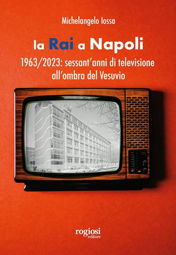 La RAI a Napoli. 1963-2023: sessant’anni di televisione all’ombra del Vesuvio - Michelangelo Iossa - Libro Rogiosi 2023, Saggi | libraccio.click