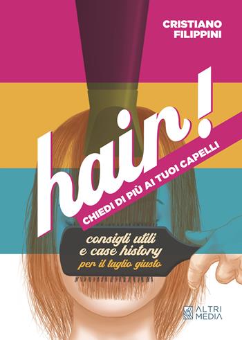 Hair! Chiedi di più ai tuoi capelli. Consigli utili e case history per il taglio giusto - Cristiano Filippini - Libro Altrimedia 2023 | libraccio.click