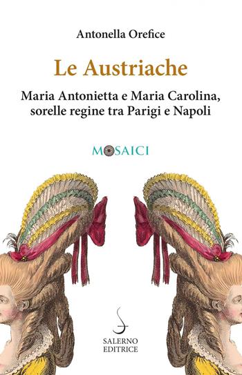 Le austriache. Maria Antonietta e Maria Carolina, sorelle regine tra Parigi e Napoli - Antonella Orefice - Libro Salerno Editrice 2022, Mosaici | libraccio.click