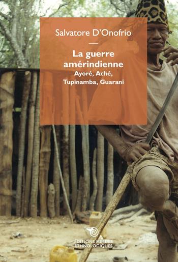 La guerre amérindienne. Ayoré, Aché, Tupinamba, Guarani - Salvatore D'Onofrio - Libro Éditions Mimésis 2023, Ethnologiques | libraccio.click